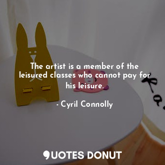  The artist is a member of the leisured classes who cannot pay for his leisure.... - Cyril Connolly - Quotes Donut