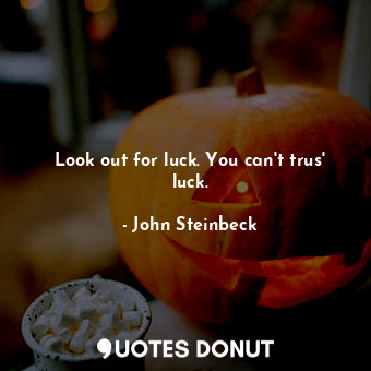 Look out for luck. You can't trus' luck.