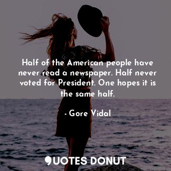 Half of the American people have never read a newspaper. Half never voted for President. One hopes it is the same half.
