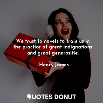 We trust to novels to train us in the practice of great indignations and great generositie.