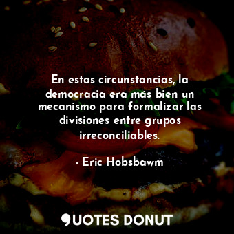  En estas circunstancias, la democracia era más bien un mecanismo para formalizar... - Eric Hobsbawm - Quotes Donut