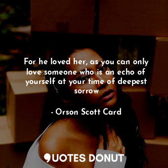  For he loved her, as you can only love someone who is an echo of yourself at you... - Orson Scott Card - Quotes Donut
