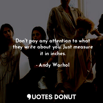  Don&#39;t pay any attention to what they write about you. Just measure it in inc... - Andy Warhol - Quotes Donut