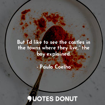  But I’d like to see the castles in the towns where they live,” the boy explained... - Paulo Coelho - Quotes Donut
