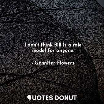  I don&#39;t think Bill is a role model for anyone.... - Gennifer Flowers - Quotes Donut