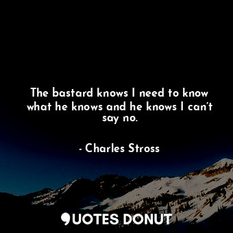  The bastard knows I need to know what he knows and he knows I can’t say no.... - Charles Stross - Quotes Donut