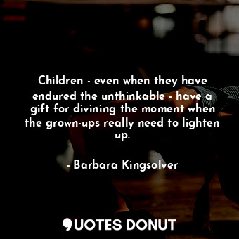 Children - even when they have endured the unthinkable - have a gift for divining the moment when the grown-ups really need to lighten up.