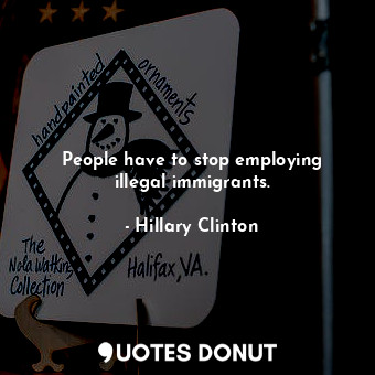  People have to stop employing illegal immigrants.... - Hillary Clinton - Quotes Donut