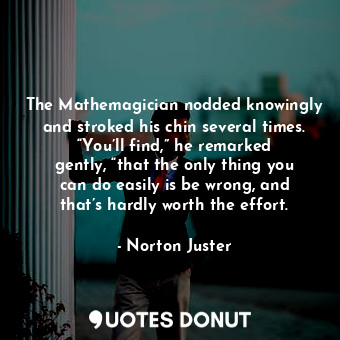 The Mathemagician nodded knowingly and stroked his chin several times. “You’ll find,” he remarked gently, “that the only thing you can do easily is be wrong, and that’s hardly worth the effort.