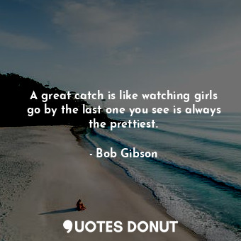  A great catch is like watching girls go by the last one you see is always the pr... - Bob Gibson - Quotes Donut