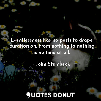  Eventlessness has no posts to drape duration on. From nothing to nothing is no t... - John Steinbeck - Quotes Donut