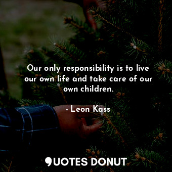  Our only responsibility is to live our own life and take care of our own childre... - Leon Kass - Quotes Donut