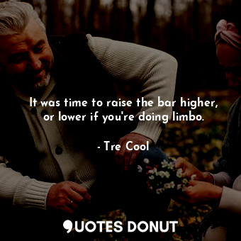 It was time to raise the bar higher, or lower if you&#39;re doing limbo.