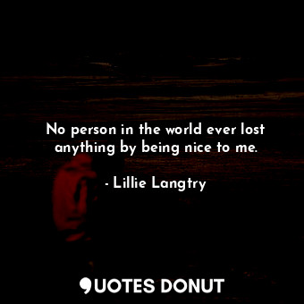  No person in the world ever lost anything by being nice to me.... - Lillie Langtry - Quotes Donut