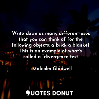 Write down as many different uses that you can think of for the following objects: a brick a blanket This is an example of what’s called a “divergence test