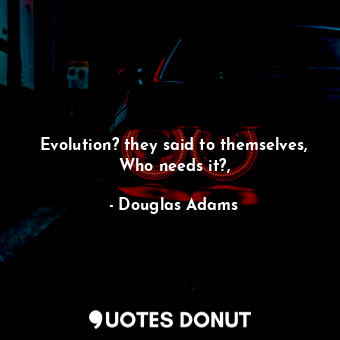  Evolution? they said to themselves, Who needs it?,... - Douglas Adams - Quotes Donut