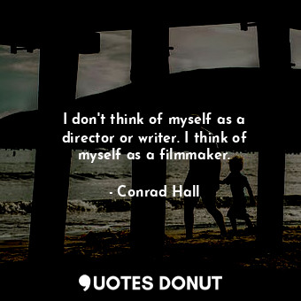 I don&#39;t think of myself as a director or writer. I think of myself as a filmmaker.