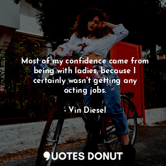  Most of my confidence came from being with ladies, because I certainly wasn&#39;... - Vin Diesel - Quotes Donut