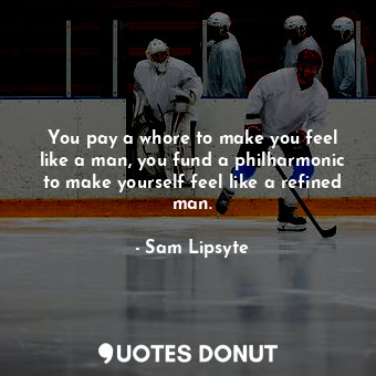  You pay a whore to make you feel like a man, you fund a philharmonic to make you... - Sam Lipsyte - Quotes Donut