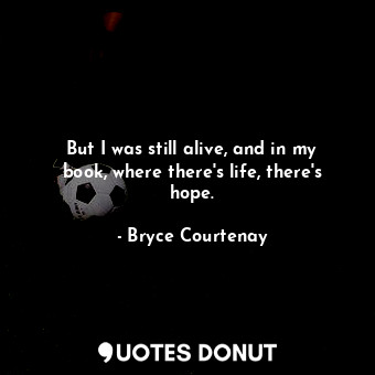 But I was still alive, and in my book, where there's life, there's hope.