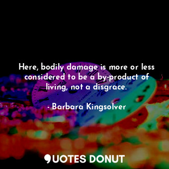  Here, bodily damage is more or less considered to be a by-product of living, not... - Barbara Kingsolver - Quotes Donut