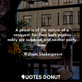  A peace is of the nature of a conquest; for then both parties nobly are subdued,... - William Shakespeare - Quotes Donut