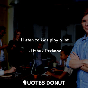  I listen to kids play a lot.... - Itzhak Perlman - Quotes Donut