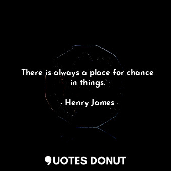 There is always a place for chance in things.