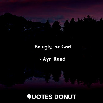  Be ugly, be God... - Ayn Rand - Quotes Donut