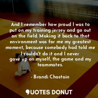  And I remember how proud I was to put on my training jersey and go out on the fi... - Brandi Chastain - Quotes Donut