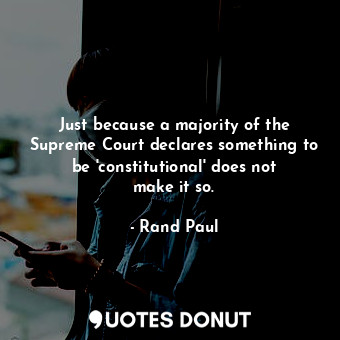  Just because a majority of the Supreme Court declares something to be &#39;const... - Rand Paul - Quotes Donut