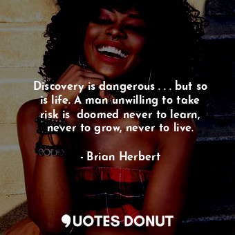 Discovery is dangerous . . . but so is life. A man unwilling to take risk is  doomed never to learn, never to grow, never to live.