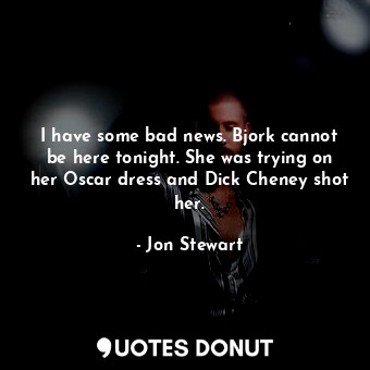 I have some bad news. Bjork cannot be here tonight. She was trying on her Oscar dress and Dick Cheney shot her.