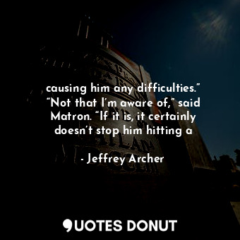  causing him any difficulties.” “Not that I’m aware of,” said Matron. “If it is, ... - Jeffrey Archer - Quotes Donut