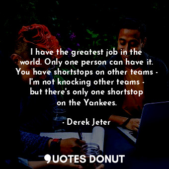 I have the greatest job in the world. Only one person can have it. You have shortstops on other teams - I&#39;m not knocking other teams - but there&#39;s only one shortstop on the Yankees.