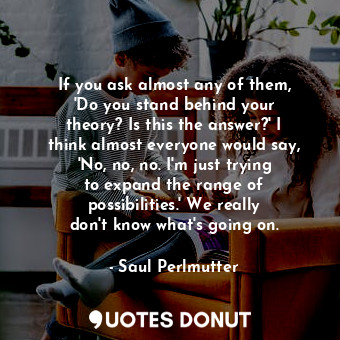 If you ask almost any of them, &#39;Do you stand behind your theory? Is this the... - Saul Perlmutter - Quotes Donut