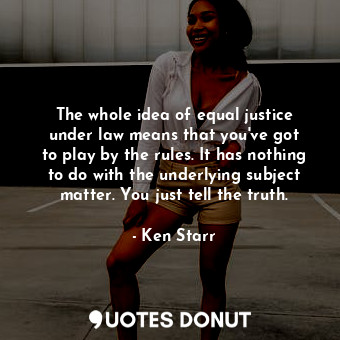  The whole idea of equal justice under law means that you&#39;ve got to play by t... - Ken Starr - Quotes Donut
