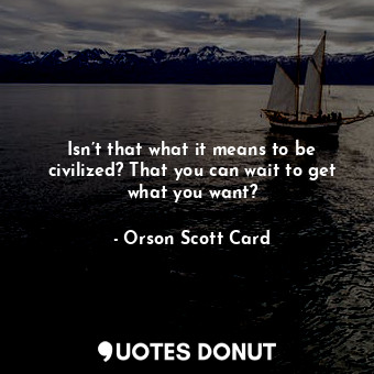  Isn’t that what it means to be civilized? That you can wait to get what you want... - Orson Scott Card - Quotes Donut