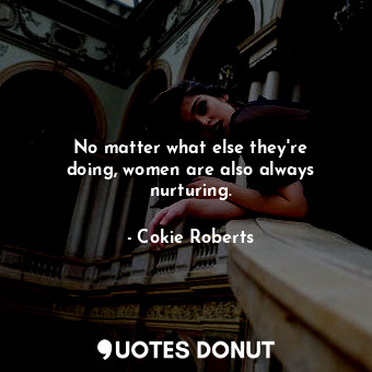  No matter what else they&#39;re doing, women are also always nurturing.... - Cokie Roberts - Quotes Donut