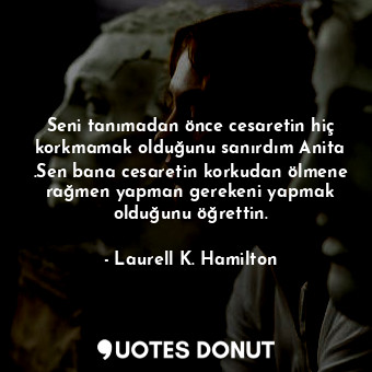  Seni tanımadan önce cesaretin hiç korkmamak olduğunu sanırdım Anita .Sen bana ce... - Laurell K. Hamilton - Quotes Donut