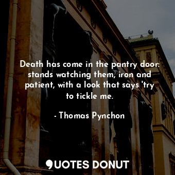 Death has come in the pantry door: stands watching them, iron and patient, with a look that says 'try to tickle me.