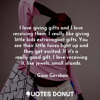  I love giving gifts and I love receiving them. I really like giving little kids ... - Gina Gershon - Quotes Donut