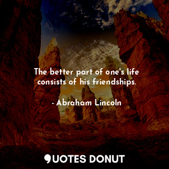 The better part of one's life consists of his friendships.