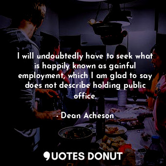  I will undoubtedly have to seek what is happily known as gainful employment, whi... - Dean Acheson - Quotes Donut