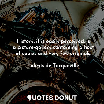 History, it is easily perceived, is a picture-gallery containing a host of copies and very few originals.