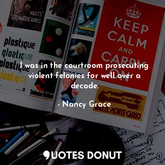  I was in the courtroom prosecuting violent felonies for well over a decade.... - Nancy Grace - Quotes Donut