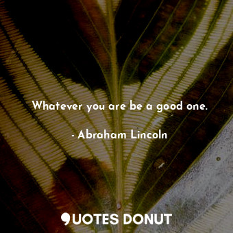 Whatever you are be a good one.