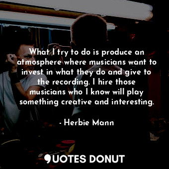  What I try to do is produce an atmosphere where musicians want to invest in what... - Herbie Mann - Quotes Donut
