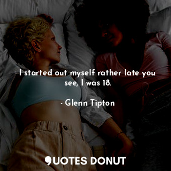  I started out myself rather late you see, I was 18.... - Glenn Tipton - Quotes Donut