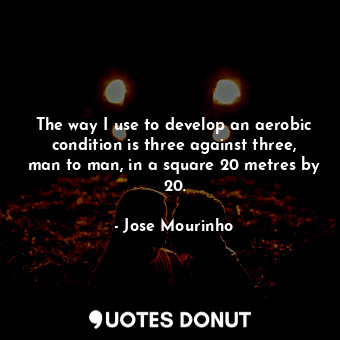 The way I use to develop an aerobic condition is three against three, man to man, in a square 20 metres by 20.